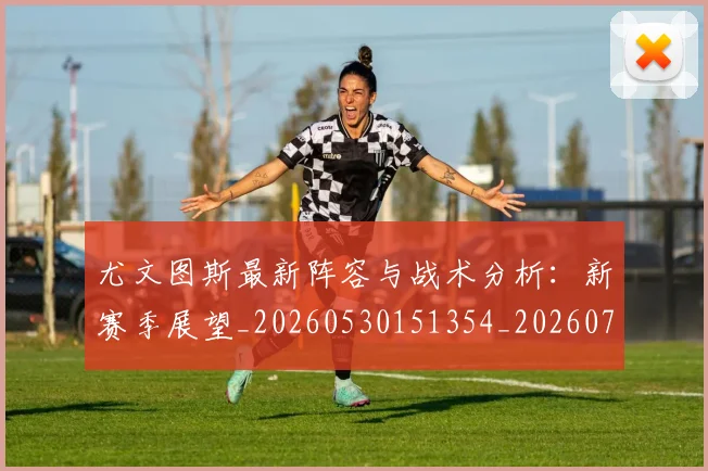 尤文图斯最新阵容与战术分析：新赛季展望_20260530151354_20260703233922_20260724073825