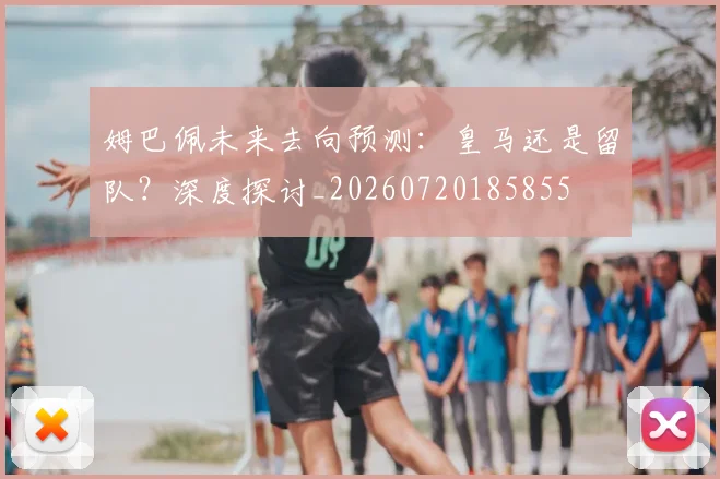 姆巴佩未来去向预测：皇马还是留队？深度探讨_20260720185855