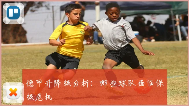 德甲升降级分析：哪些球队面临保级危机