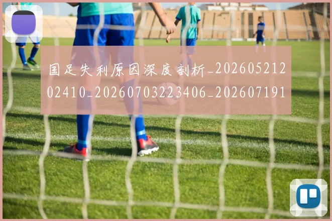 国足失利原因深度剖析_20260521202410_20260703223406_20260719162913