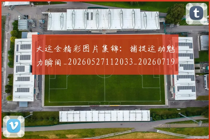 大运会精彩图片集锦:捕捉运动魅力瞬间_20260527112033_20260719171824