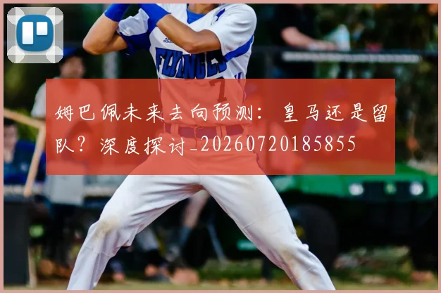 姆巴佩未来去向预测:皇马还是留队?深度探讨_20260720185855