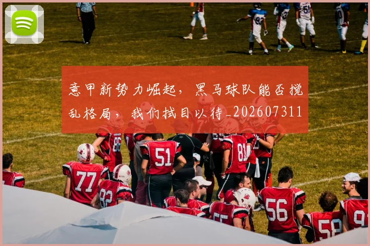 意甲新势力崛起，黑马球队能否搅乱格局，我们拭目以待_20260731165351