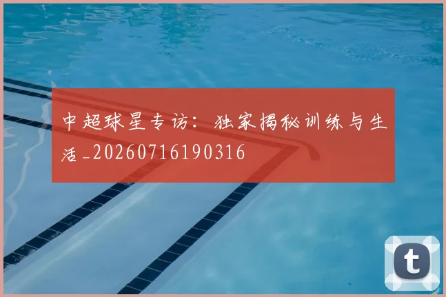 中超球星专访:独家揭秘训练与生活_20260716190316