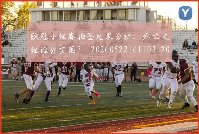 欧冠小组赛抽签结果分析：死亡之组谁将突围？_20260522161103_20260707151031