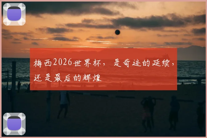 梅西2026世界杯,是奇迹的延续,还是最后的辉煌