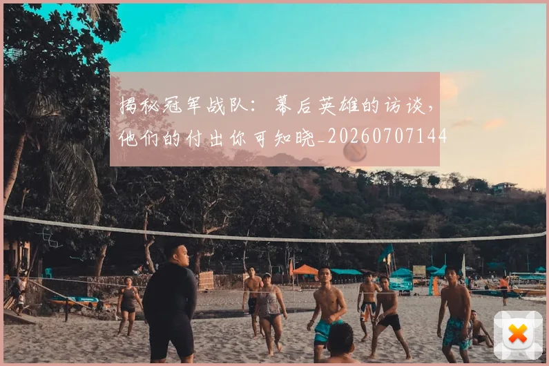 揭秘冠军战队:幕后英雄的访谈,他们的付出你可知晓_20260707144325