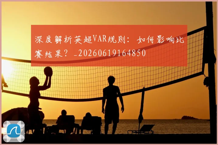 深度解析英超VAR规则:如何影响比赛结果?_20260619164850