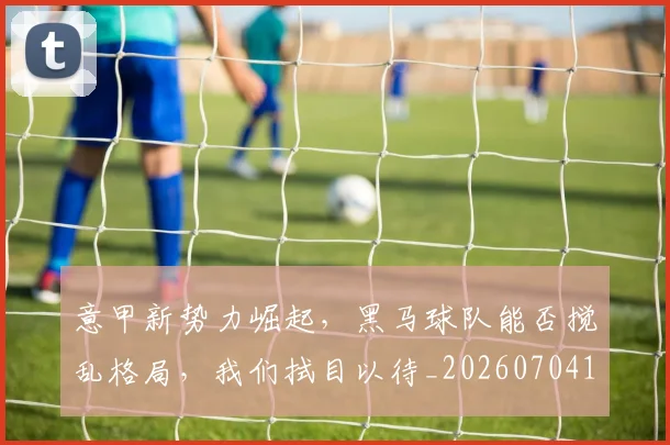 意甲新势力崛起,黑马球队能否搅乱格局,我们拭目以待_20260704175046