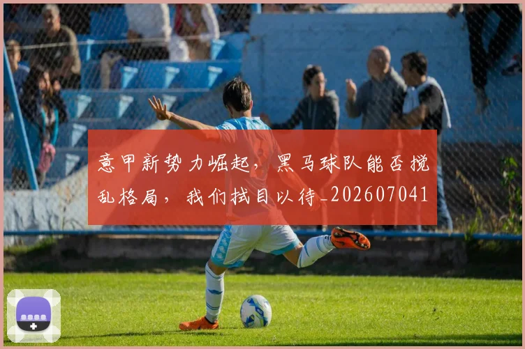 意甲新势力崛起，黑马球队能否搅乱格局，我们拭目以待_20260704175046