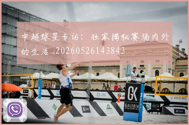 中超球星专访:独家揭秘赛场内外的生活_20260526143843