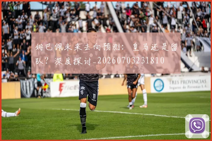 姆巴佩未来去向预测：皇马还是留队？深度探讨_20260703231810