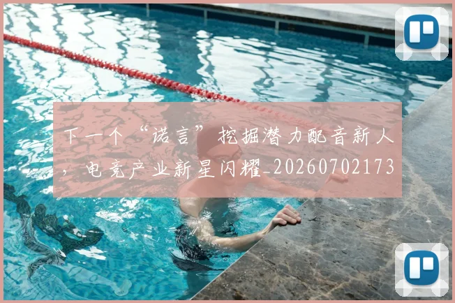 下一个“诺言”挖掘潜力配音新人,电竞产业新星闪耀_20260702173142_20260715184728
