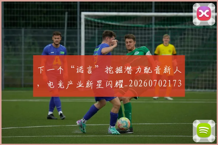 下一个“诺言”挖掘潜力配音新人，电竞产业新星闪耀_20260702173142_20260715184728