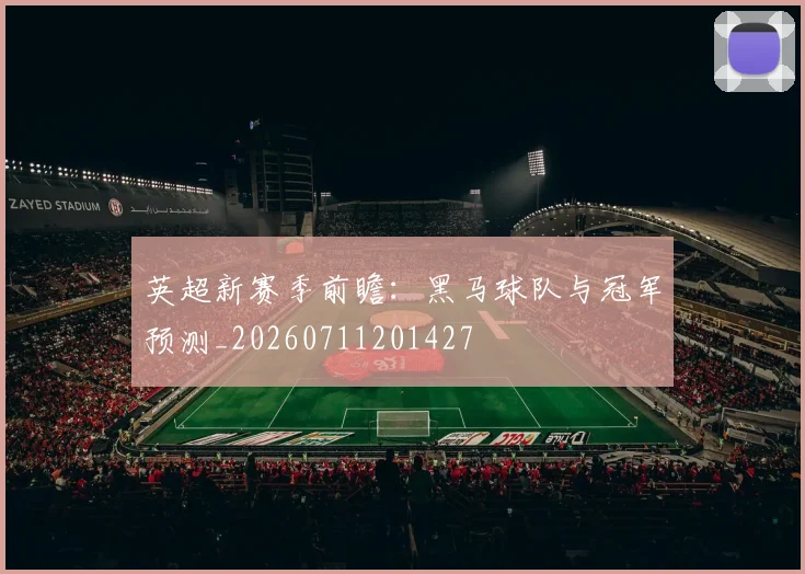 英超新赛季前瞻:黑马球队与冠军预测_20260711201427