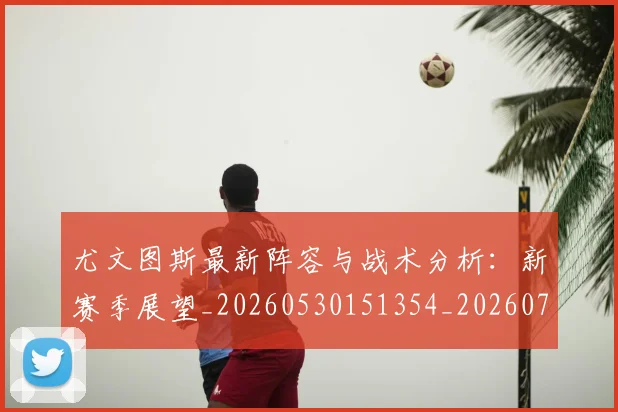 尤文图斯最新阵容与战术分析:新赛季展望_20260530151354_20260703233922_20260724073825