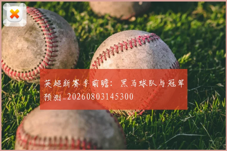 英超新赛季前瞻:黑马球队与冠军预测_20260803145300