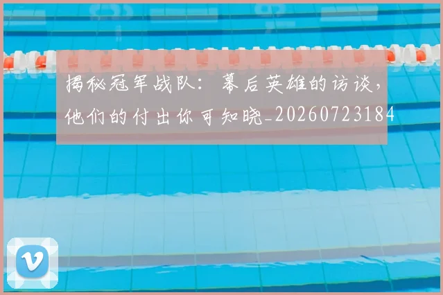 揭秘冠军战队：幕后英雄的访谈，他们的付出你可知晓_20260723184106