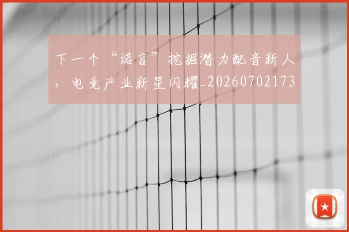 下一个“诺言”挖掘潜力配音新人，电竞产业新星闪耀_20260702173142
