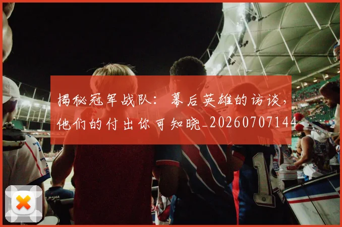 揭秘冠军战队：幕后英雄的访谈，他们的付出你可知晓_20260707144325