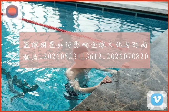 篮球明星如何影响全球文化与时尚潮流_20260523113612_20260708200209_20260803140119