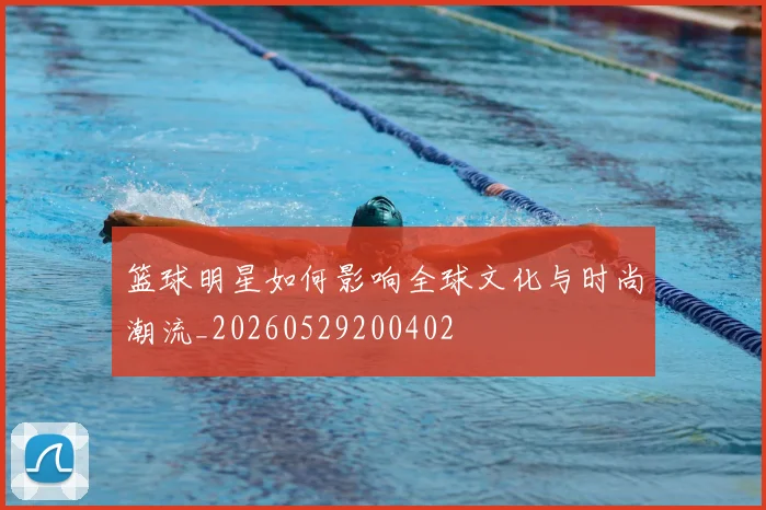 篮球明星如何影响全球文化与时尚潮流_20260529200402