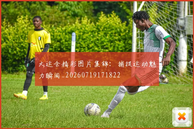 大运会精彩图片集锦:捕捉运动魅力瞬间_20260719171822