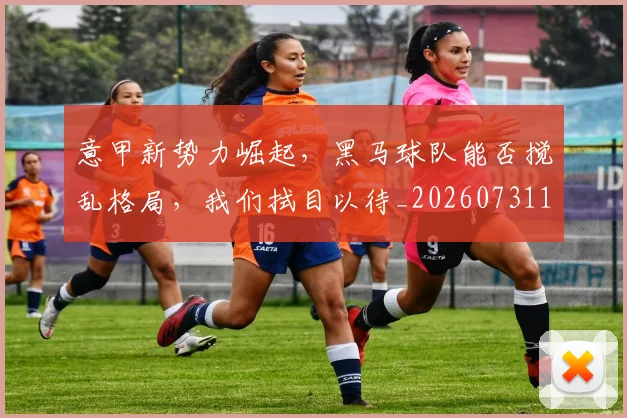 意甲新势力崛起,黑马球队能否搅乱格局,我们拭目以待_20260731165351
