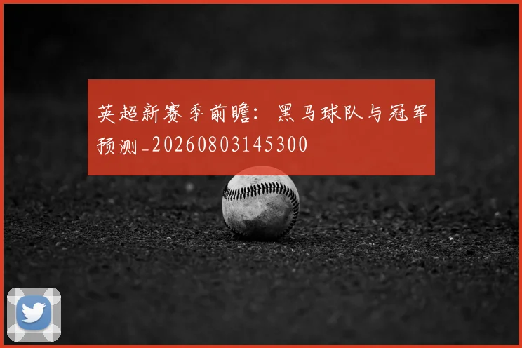 英超新赛季前瞻:黑马球队与冠军预测_20260803145300
