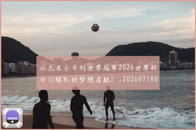 从无名小卒到世界冠军2026世界杯冷门球队的梦想启航!_20260718001317