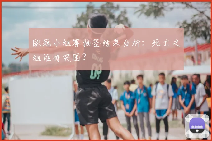 欧冠小组赛抽签结果分析:死亡之组谁将突围?