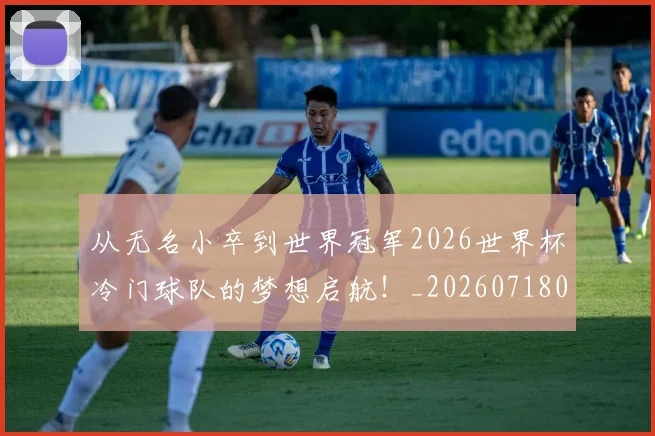 从无名小卒到世界冠军2026世界杯冷门球队的梦想启航！_20260718001317