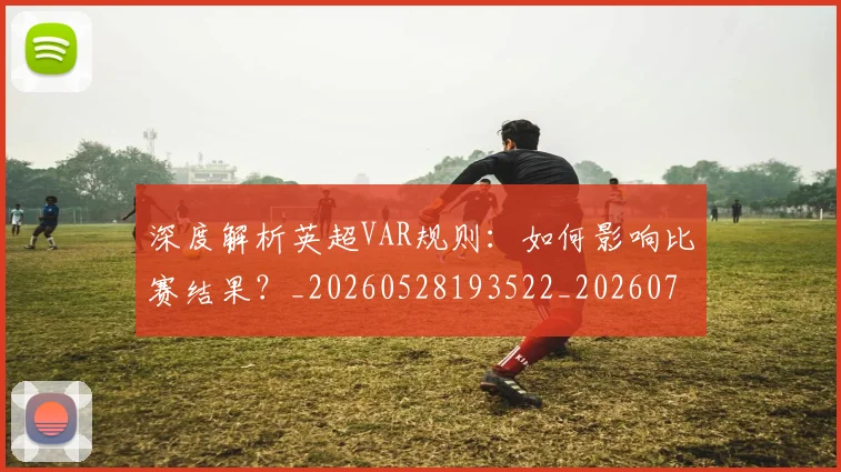 深度解析英超VAR规则：如何影响比赛结果？_20260528193522_20260707154548_20260801203702