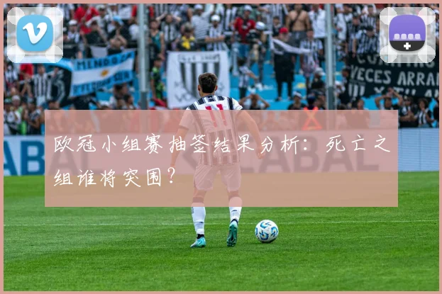 欧冠小组赛抽签结果分析:死亡之组谁将突围?